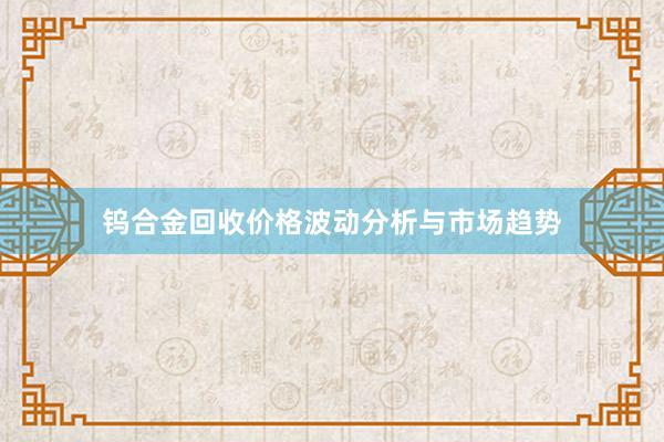 钨合金回收价格波动分析与市场趋势