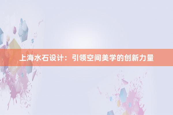 上海水石设计：引领空间美学的创新力量