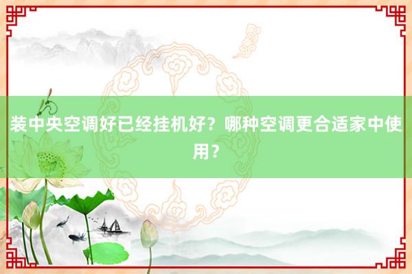 装中央空调好已经挂机好？哪种空调更合适家中使用？