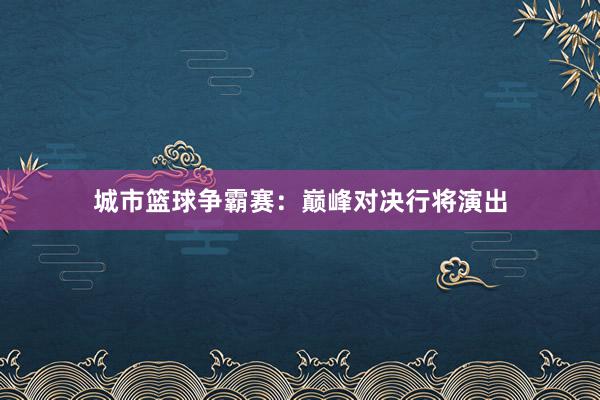 城市篮球争霸赛：巅峰对决行将演出